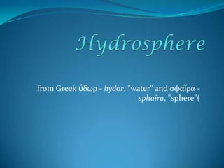 Hydrosphere from Greek ὕδωρ - hydor, "water" and σφαῖρα - sphaira, "sphere"( 