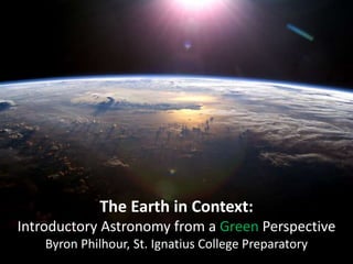 The Earth in Context:
Introductory Astronomy from a Green Perspective
Byron Philhour, St. Ignatius College Preparatory
 