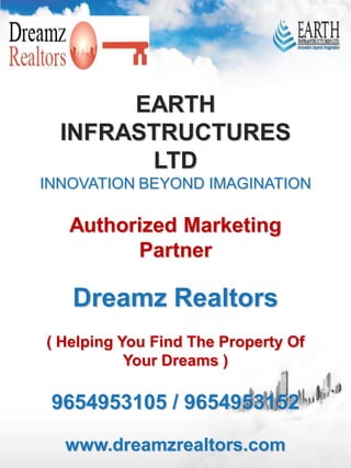 EARTH
  INFRASTRUCTURES
        LTD
INNOVATION BEYOND IMAGINATION

   Authorized Marketing
         Partner

   Dreamz Realtors
( Helping You Find The Property Of
           Your Dreams )

 9654953105 / 9654953152

  www.dreamzrealtors.com
 
