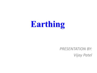 Earthing
PRESENTATION BY:
Vijay Patel
 