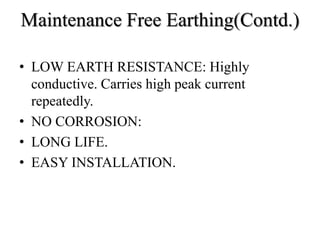 Maintenance Free Earthing(Contd.)
• LOW EARTH RESISTANCE: Highly
conductive. Carries high peak current
repeatedly.
• NO CORROSION:
• LONG LIFE.
• EASY INSTALLATION.
 