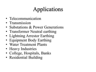 Applications
• Telecommunication
• Transmission
• Substations & Power Generations
• Transformer Neutral earthing
• Lightning Arrestor Earthing
• Equipment Body Earthing
• Water Treatment Plants
• Heavy Industries
• College, Hospitals, Banks
• Residential Building
 