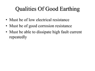 Qualities Of Good Earthing
• Must be of low electrical resistance
• Must be of good corrosion resistance
• Must be able to dissipate high fault current
repeatedly
 