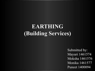 EARTHING
(Building Services)
Submitted by:
Mayuri 1461574
Moksha 1461576
Monika 1461577
Puneet 1400094
 
