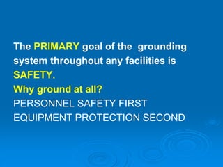The PRIMARY goal of the grounding
system throughout any facilities is
SAFETY.
Why ground at all?
PERSONNEL SAFETY FIRST
EQUIPMENT PROTECTION SECOND
 