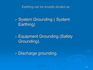 . 15
Earthing can be broadly divided as :
 System Grounding ( System
Earthing)
 Equipment Grounding (Safety
Grounding).
 Discharge grounding.
 