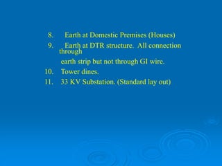 8. Earth at Domestic Premises (Houses)
9. Earth at DTR structure. All connection
through
earth strip but not through GI wire.
10. Tower dines.
11. 33 KV Substation. (Standard lay out)
 