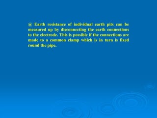 @ Earth resistance of individual earth pits can be
measured up by disconnecting the earth connections
to the electrode. This is possible if the connections are
made to a common clamp which is in turn is fixed
round the pipe.
 