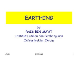 IKRAM EARTHING 1
EARTHING
by:
RAIS BIN MA’AT
Institut Latihan dan Pembangunan
Infrastruktur Ikram
 