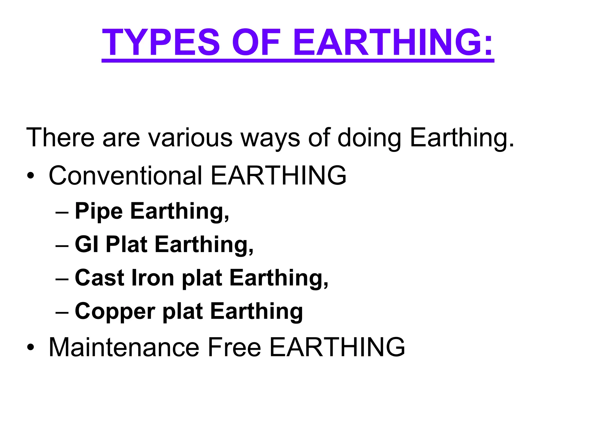 There are various ways of doing Earthing.
• Conventional EARTHING
– Pipe Earthing,
– GI Plat Earthing,
– Cast Iron plat Earthing,
– Copper plat Earthing
• Maintenance Free EARTHING
TYPES OF EARTHING:
 