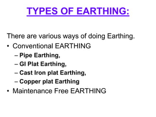 There are various ways of doing Earthing.
• Conventional EARTHING
– Pipe Earthing,
– GI Plat Earthing,
– Cast Iron plat Earthing,
– Copper plat Earthing
• Maintenance Free EARTHING
TYPES OF EARTHING:
 