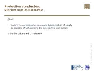 Protective conductors
Minimum cross-sectional areas
IEC60364-5-54art.543.1
Shall:
• Satisfy the conditions for automatic disconnection of supply
• be capable of withstanding the prospective fault current
either be calculated or selected.
 