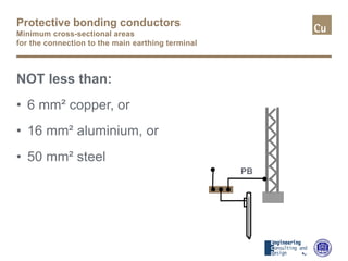 Protective bonding conductors
Minimum cross-sectional areas
for the connection to the main earthing terminal
NOT less than:
• 6 mm² copper, or
• 16 mm² aluminium, or
• 50 mm² steel
PB
 