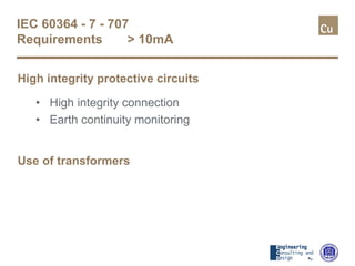 IEC 60364 - 7 - 707
Requirements > 10mA
High integrity protective circuits
• High integrity connection
• Earth continuity monitoring
Use of transformers
 