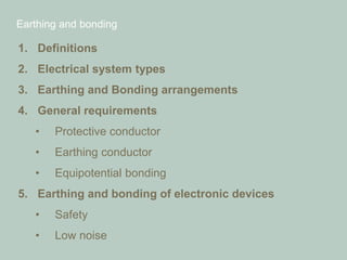 Earthing and bonding
1. Definitions
2. Electrical system types
3. Earthing and Bonding arrangements
4. General requirements
• Protective conductor
• Earthing conductor
• Equipotential bonding
5. Earthing and bonding of electronic devices
• Safety
• Low noise
 