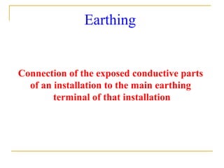 Earthing
Connection of the exposed conductive parts
of an installation to the main earthing
terminal of that installation
 
