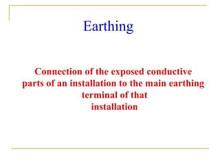 Earthing
Connection of the exposed conductive
parts of an installation to the main earthing
terminal of that
installation
 