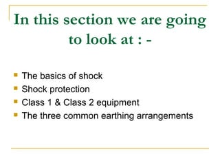 In this section we are going
to look at : -
 The basics of shock
 Shock protection
 Class 1 & Class 2 equipment
 The three common earthing arrangements
 