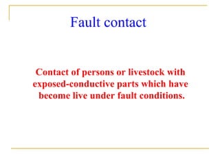 Contact of persons or livestock with
exposed-conductive parts which have
become live under fault conditions.
Fault contact
 