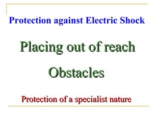 Protection against Electric Shock
Placing out of reachPlacing out of reach
ObstaclesObstacles
Protection of a specialist natureProtection of a specialist nature
 