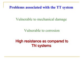 Problems associated with the TT system
Vulnerable to mechanical damage
Vulnerable to corrosion
High resistance as compared toHigh resistance as compared to
TN systemsTN systems
 