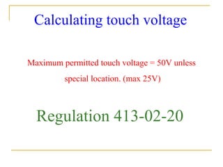 Calculating touch voltage
Maximum permitted touch voltage = 50V unless
special location. (max 25V)
Regulation 413-02-20
 
