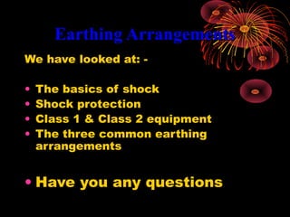 Earthing ArrangementsEarthing Arrangements
We have looked at: -
• The basics of shock
• Shock protection
• Class 1 & Class 2 equipment
• The three common earthing
arrangements
• Have you any questions
 