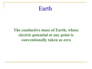 Earth
The conductive mass of Earth, whose
electric potential at any point is
conventionally taken as zero
 