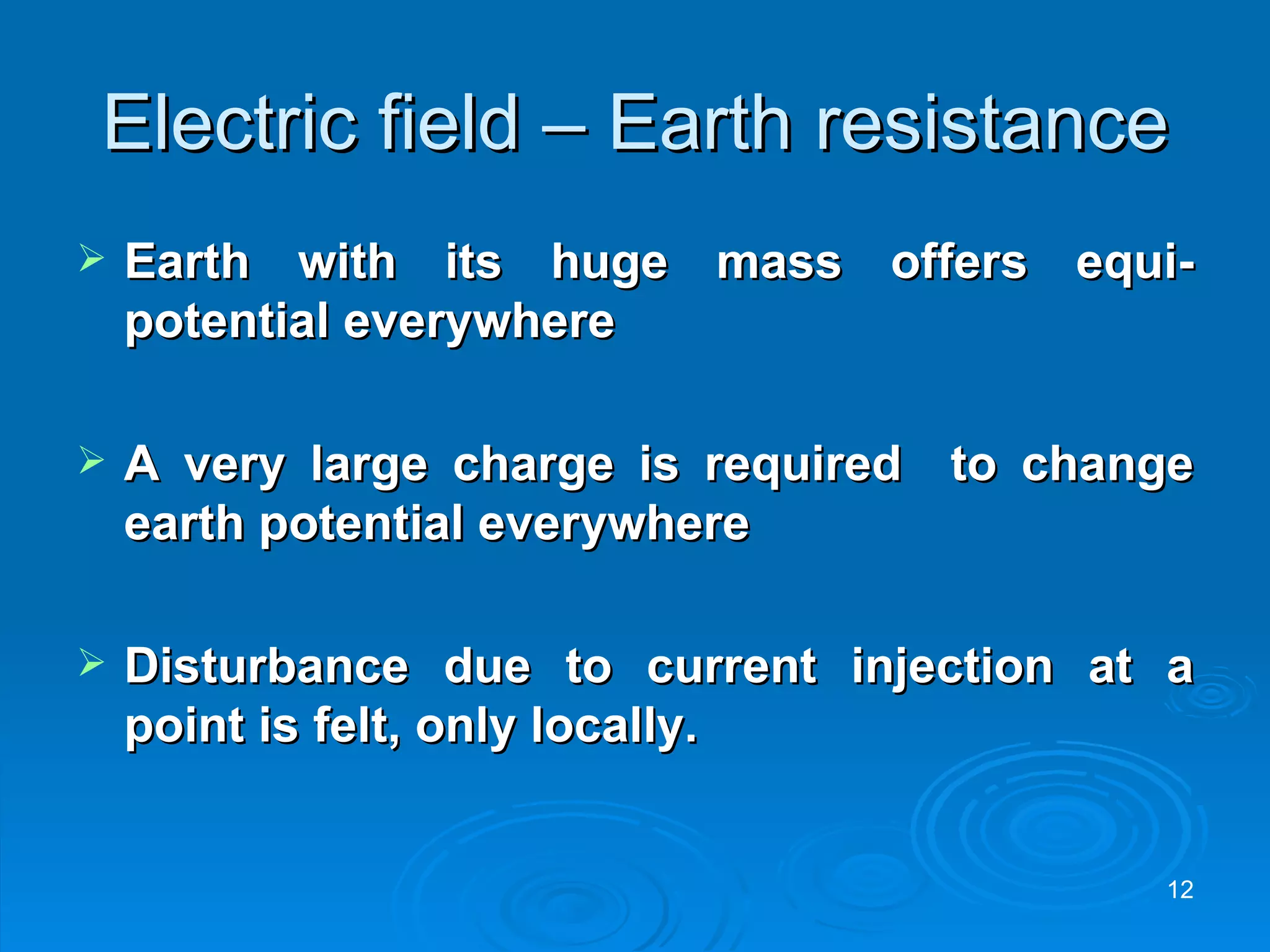 Electric field – Earth resistance Earth with its huge mass offers equi-potential everywhere A very large charge is required  to change earth potential everywhere Disturbance due to current injection at a point is felt, only locally.  