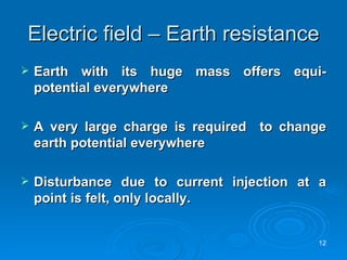 Electric field – Earth resistance Earth with its huge mass offers equi-potential everywhere A very large charge is required  to change earth potential everywhere Disturbance due to current injection at a point is felt, only locally.  