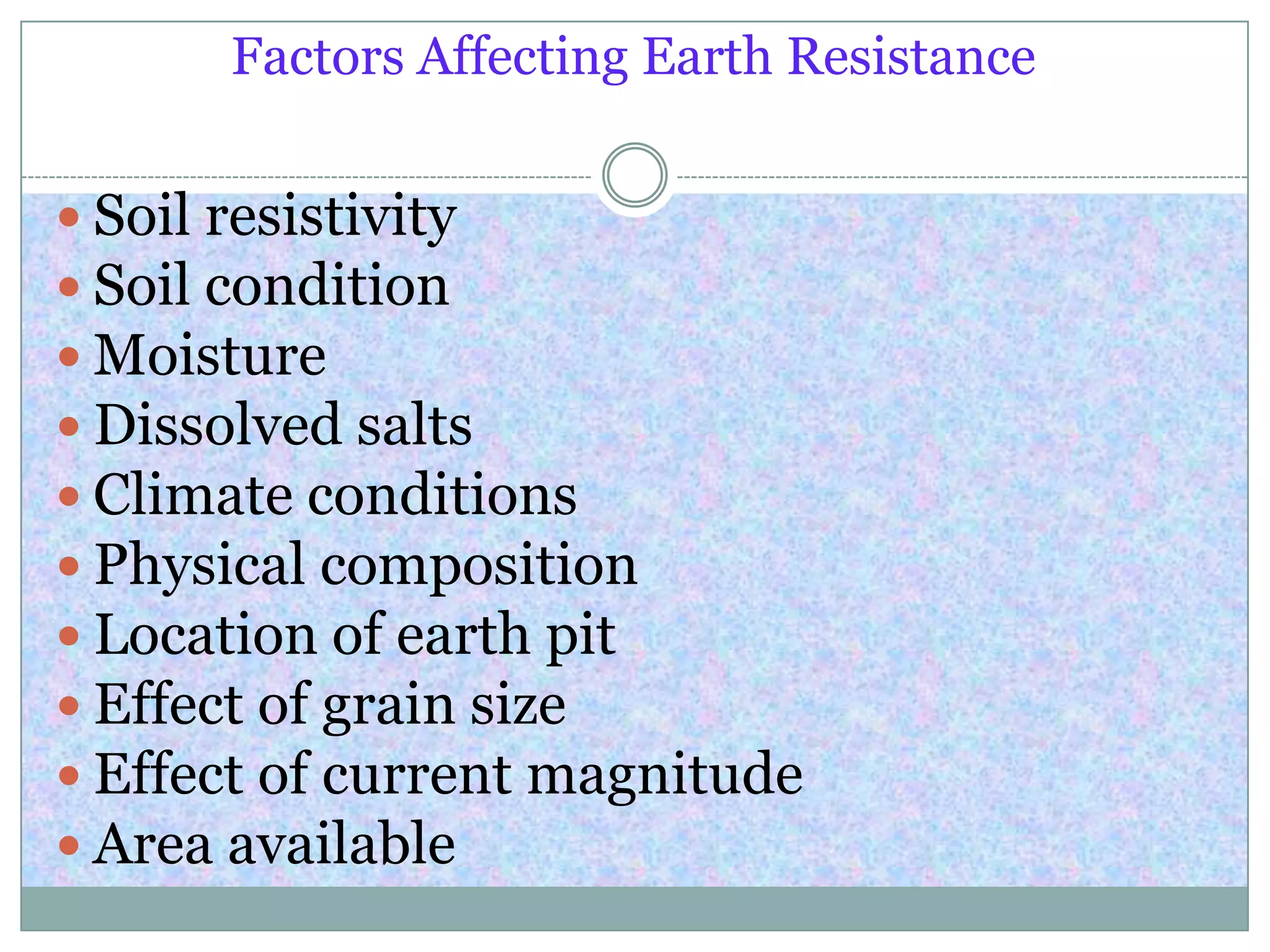 Factors Affecting Earth Resistance
 Soil resistivity
 Soil condition
 Moisture
 Dissolved salts
 Climate conditions
 Physical composition
 Location of earth pit
 Effect of grain size
 Effect of current magnitude
 Area available
 