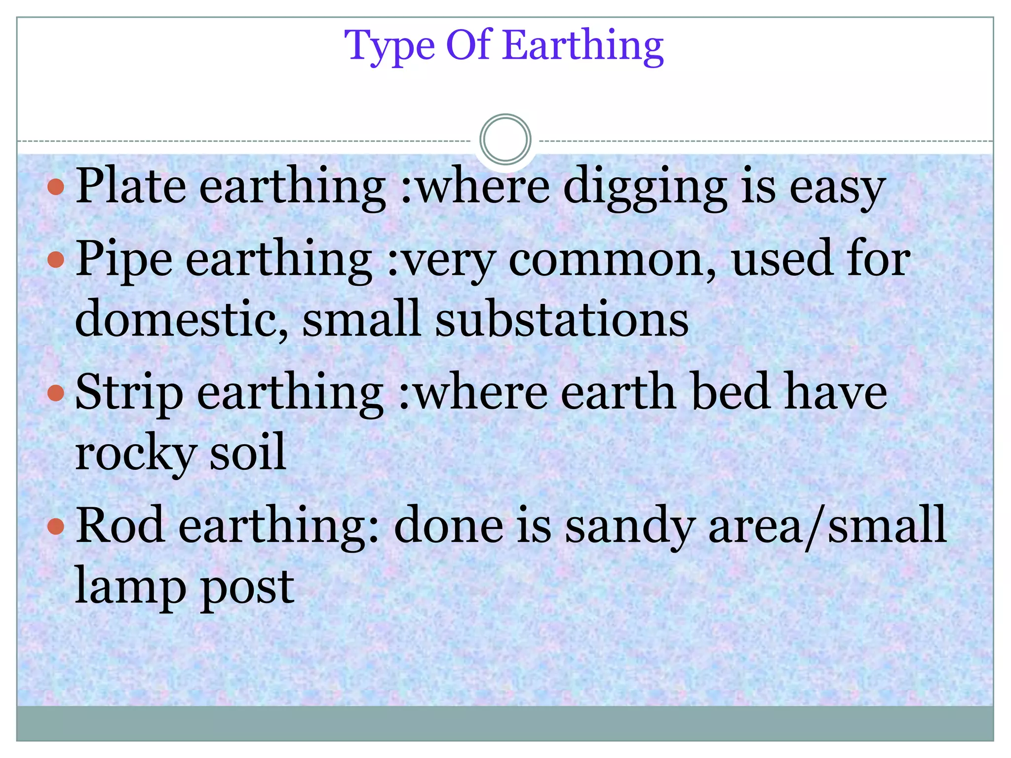 Type Of Earthing
 Plate earthing :where digging is easy
 Pipe earthing :very common, used for
domestic, small substations
 Strip earthing :where earth bed have
rocky soil
 Rod earthing: done is sandy area/small
lamp post
 