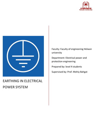 EARTHING IN ELECTRICAL
POWER SYSTEM
Faculty: Faculty of engineering Helwan
university
Department: Electrical power and
protection engineering
Prepared by: level 4 students
Supervised by: Prof. Mohiy Bahgat
 