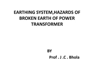 EARTHING SYSTEM,HAZARDS OF
BROKEN EARTH OF POWER
TRANSFORMER
BY
Prof . J .C . Bhola
 