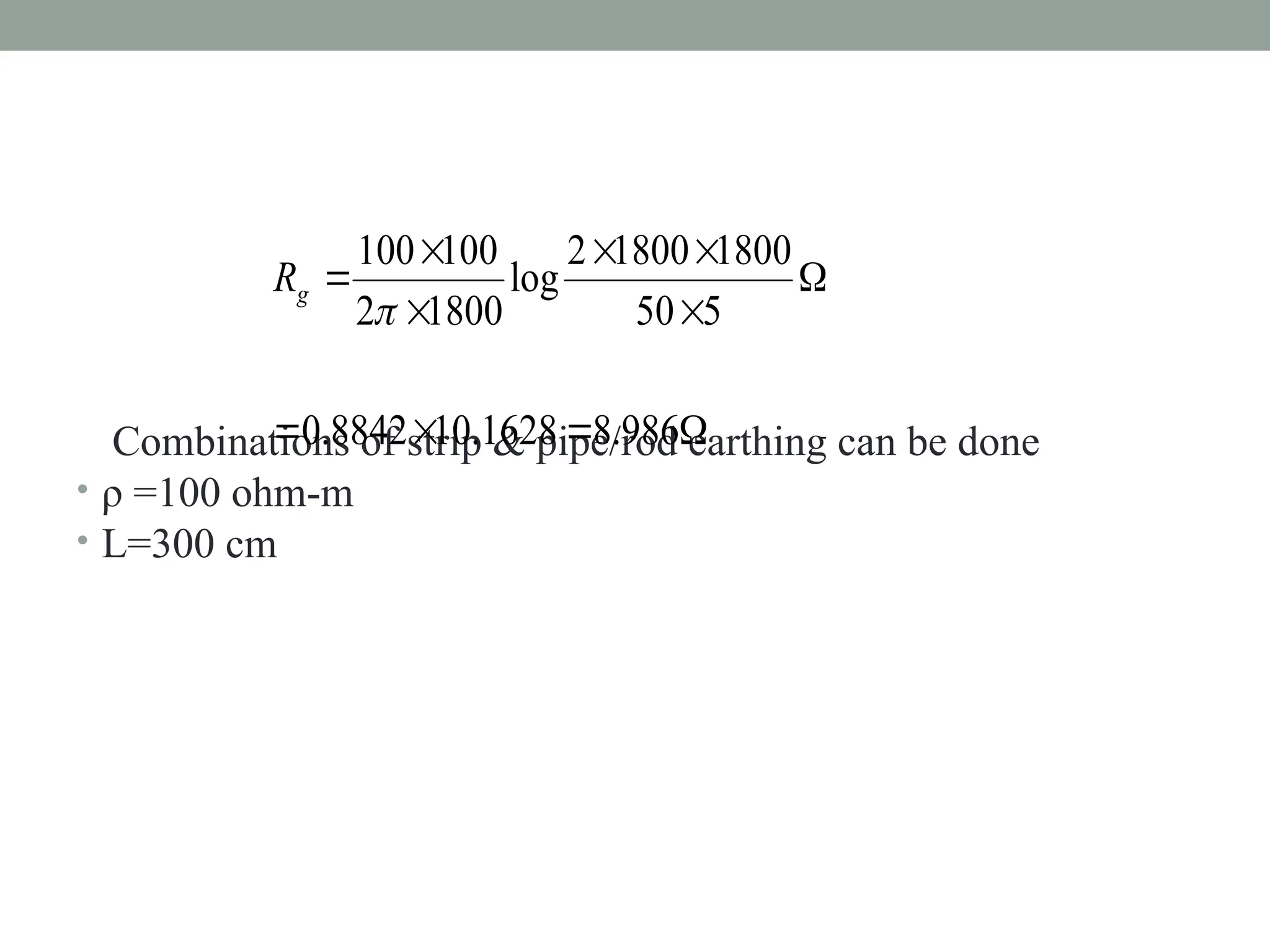 Combinations of strip & pipe/rod earthing can be done
• ρ =100 ohm-m
• L=300 cm











986
.
8
1628
.
10
8842
.
0
5
50
1800
1800
2
log
1800
2
100
100

g
R
 