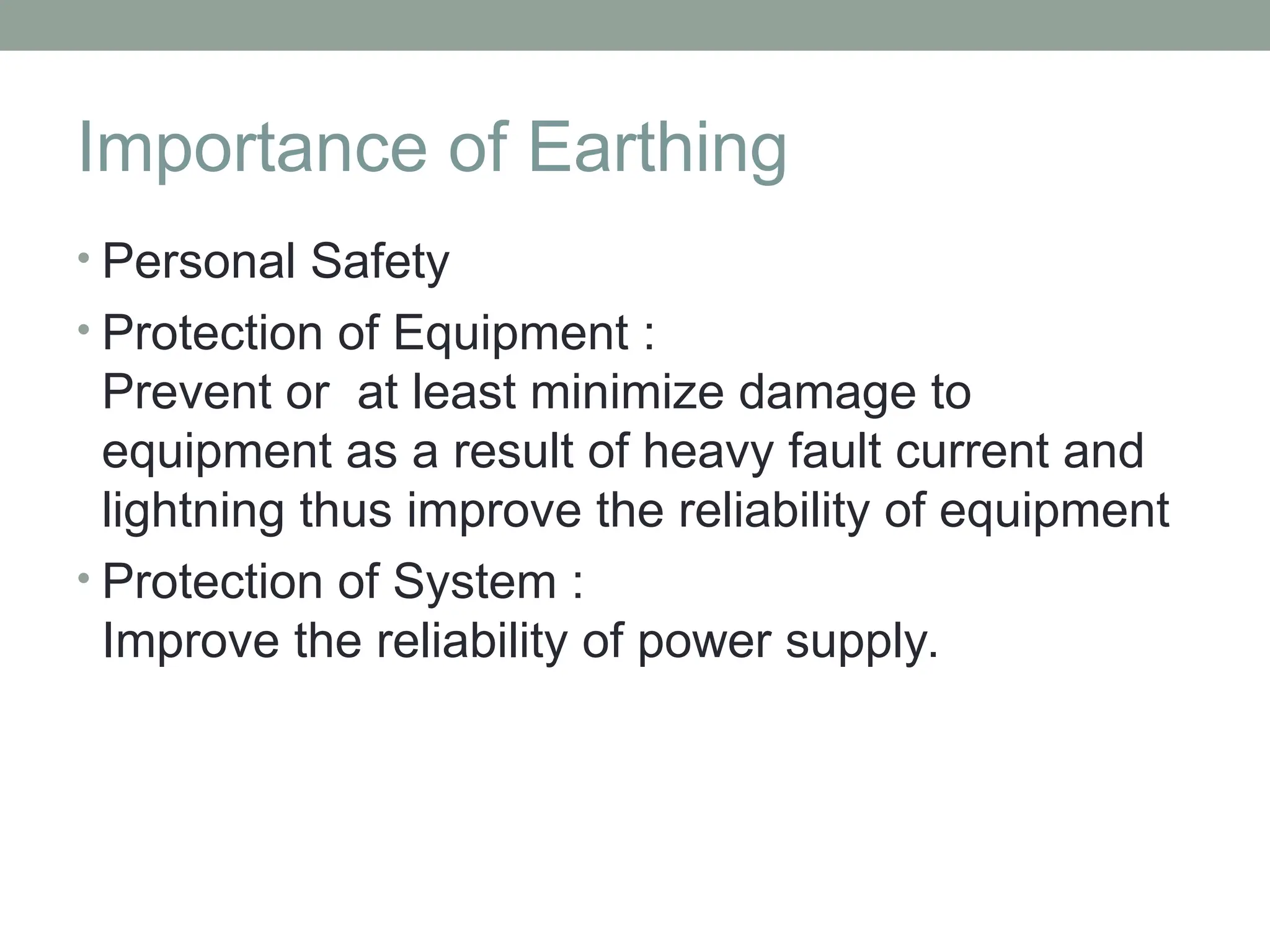 Importance of Earthing
• Personal Safety
• Protection of Equipment :
Prevent or at least minimize damage to
equipment as a result of heavy fault current and
lightning thus improve the reliability of equipment
• Protection of System :
Improve the reliability of power supply.
 