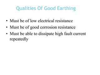 Qualities Of Good Earthing
• Must be of low electrical resistance
• Must be of good corrosion resistance
• Must be able to dissipate high fault current
repeatedly
 