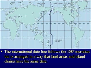 • The international date line follows the 180O
meridian
but is arranged in a way that land areas and island
chains have the same date.
 