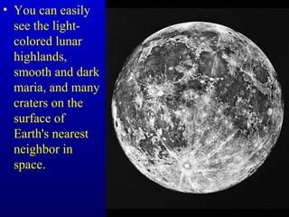 • You can easily
see the light-
colored lunar
highlands,
smooth and dark
maria, and many
craters on the
surface of
Earth's nearest
neighbor in
space.
 