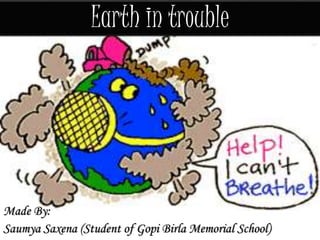 Earth in trouble
Made By:
Saumya Saxena (Student of Gopi Birla Memorial School)
 