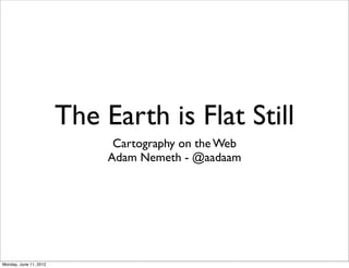 The Earth is Flat Still
                              Cartography on the Web
                             Adam Nemeth - @aadaam




Monday, June 11, 2012
 