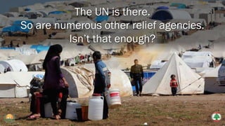 The UN is there.
So are numerous other relief agencies.
Isn’t that enough?
 