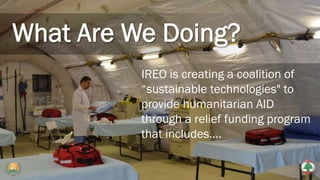 IREO is creating a coalition of
“sustainable technologies" to
provide humanitarian AID
through a relief funding program
that includes….
 