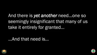 And there is yet another need...one so
seemingly insignificant that many of us
take it entirely for granted...
...And that need is...
 