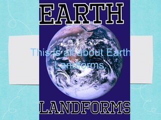 This is all about Earth
Landforms.
 