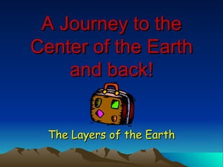 A Journey to the Center of the Earth and back! The Layers of the Earth 