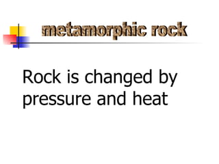 metamorphic rock Rock is changed by pressure and heat 