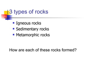 Igneous rocks Sedimentary rocks Metamorphic rocks 3 types of rocks How are each of these rocks formed? 