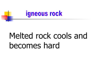 igneous rock  Melted rock cools and becomes hard 