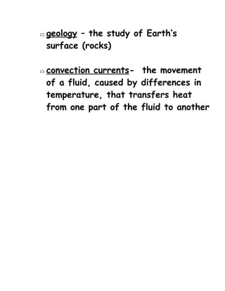 12. geology – the study of Earth’s
surface (rocks)
13. convection currents- the movement
of a fluid, caused by differences in
temperature, that transfers heat
from one part of the fluid to another